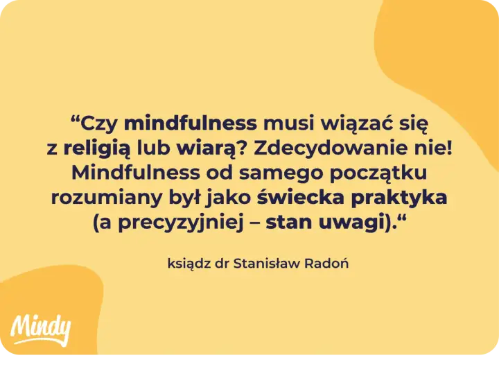 Cytat: "Czy mindfulness musi wiązać się z religią lub wiarą? Zdecydowanie nie! Mindfulness od samego początku rozumiany był jako świecka praktyka – stan uwagi." - ks. dr Stanisław Radoń.